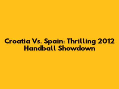 Croatia Vs. Spain: Thrilling 2012 Handball Showdown