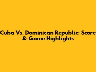 Cuba Vs. Dominican Republic: Score & Game Highlights