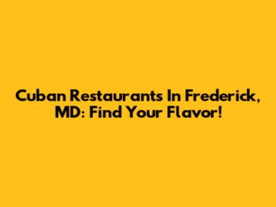 Cuban Restaurants In Frederick, MD: Find Your Flavor!