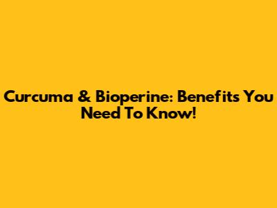 Curcuma & Bioperine: Benefits You Need To Know!