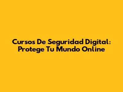 Cursos De Seguridad Digital: Protege Tu Mundo Online