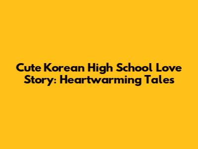 Cute Korean High School Love Story: Heartwarming Tales