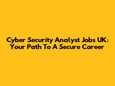 Cyber Security Analyst Jobs UK: Your Path To A Secure Career