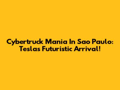Cybertruck Mania In Sao Paulo: Tesla's Futuristic Arrival!