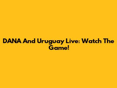 DANA And Uruguay Live: Watch The Game!