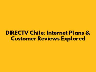 DIRECTV Chile: Internet Plans & Customer Reviews Explored