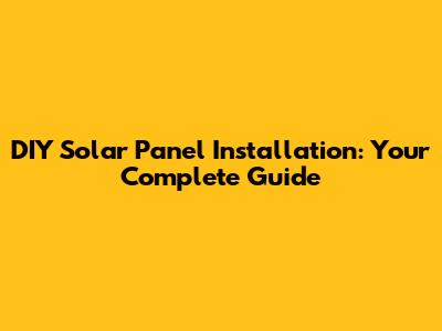 DIY Solar Panel Installation: Your Complete Guide