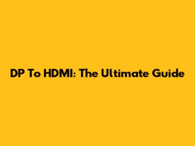 DP To HDMI: The Ultimate Guide