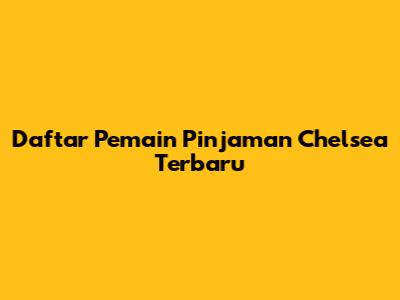 Daftar Pemain Pinjaman Chelsea Terbaru