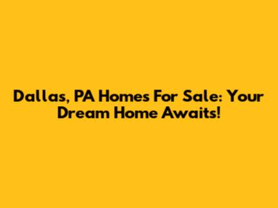 Dallas, PA Homes For Sale: Your Dream Home Awaits!