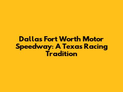 Dallas Fort Worth Motor Speedway: A Texas Racing Tradition