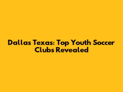 Dallas Texas: Top Youth Soccer Clubs Revealed
