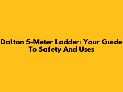 Dalton 5-Meter Ladder: Your Guide To Safety And Uses