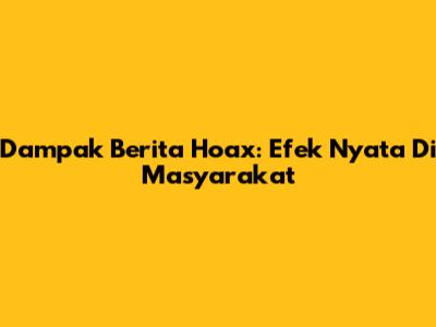Dampak Berita Hoax: Efek Nyata Di Masyarakat