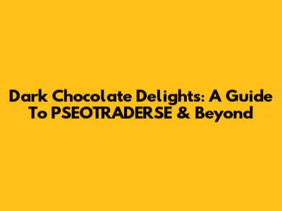 Dark Chocolate Delights: A Guide To PSEOTRADERSE & Beyond