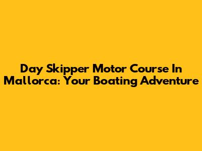 Day Skipper Motor Course In Mallorca: Your Boating Adventure
