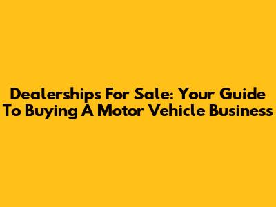 Dealerships For Sale: Your Guide To Buying A Motor Vehicle Business