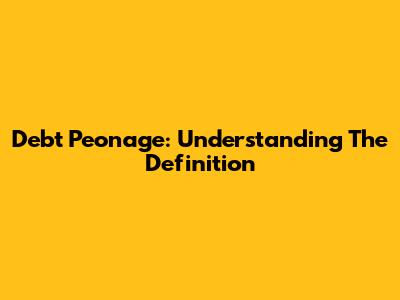 Debt Peonage: Understanding The Definition