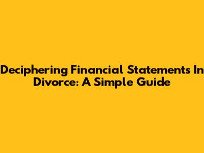 Deciphering Financial Statements In Divorce: A Simple Guide