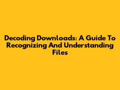 Decoding Downloads: A Guide To Recognizing And Understanding Files