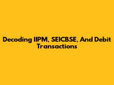 Decoding IIPM, SEICBSE, And Debit Transactions
