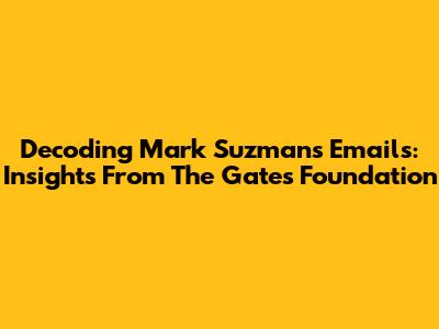 Decoding Mark Suzman's Emails: Insights From The Gates Foundation