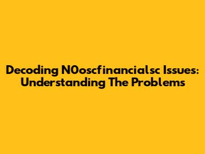 Decoding N0oscfinancialsc Issues: Understanding The Problems