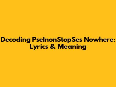 Decoding PseInonStopSe's 'Nowhere': Lyrics & Meaning