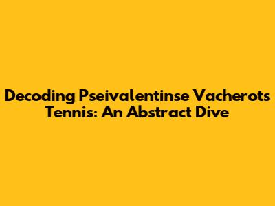 Decoding Pseivalentinse Vacherot's Tennis: An Abstract Dive