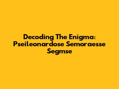Decoding The Enigma: Pseileonardose Semoraesse Segmse