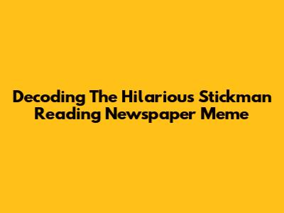 Decoding The Hilarious Stickman Reading Newspaper Meme