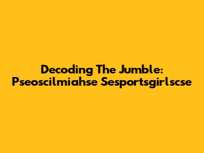 Decoding The Jumble: Pseoscilmiahse Sesportsgirlscse