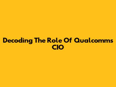 Decoding The Role Of Qualcomm's CIO