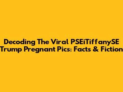 Decoding The Viral 'PSEiTiffanySE Trump Pregnant Pics': Facts & Fiction