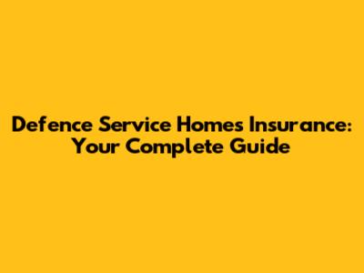 Defence Service Homes Insurance: Your Complete Guide