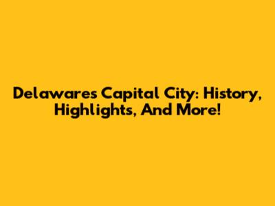 Delaware's Capital City: History, Highlights, And More!