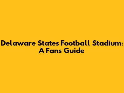 Delaware State's Football Stadium: A Fan's Guide