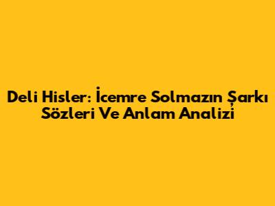 Deli Hisler: İcemre Solmaz'ın Şarkı Sözleri Ve Anlam Analizi