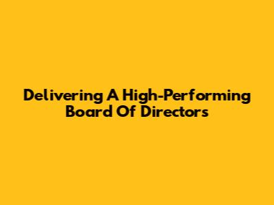 Delivering A High-Performing Board Of Directors