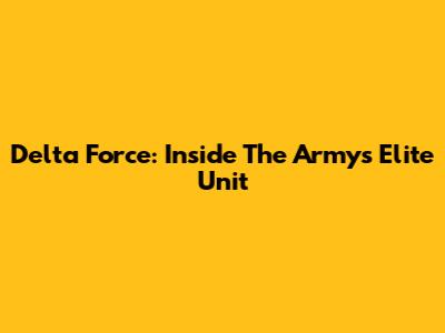 Delta Force: Inside The Army's Elite Unit