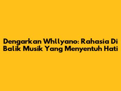 Dengarkan Whllyano: Rahasia Di Balik Musik Yang Menyentuh Hati
