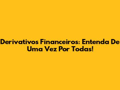 Derivativos Financeiros: Entenda De Uma Vez Por Todas!