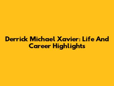 Derrick Michael Xavier: Life And Career Highlights
