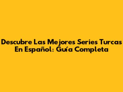 Descubre Las Mejores Series Turcas En Español: Guía Completa
