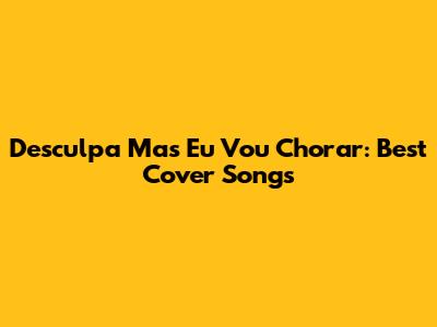 Desculpa Mas Eu Vou Chorar: Best Cover Songs