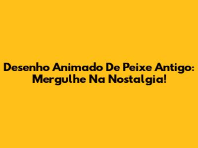 Desenho Animado De Peixe Antigo: Mergulhe Na Nostalgia!