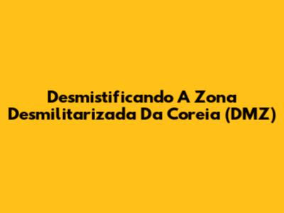 Desmistificando A Zona Desmilitarizada Da Coreia (DMZ)