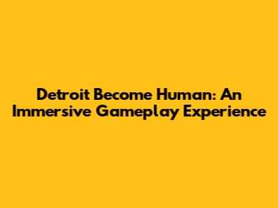 Detroit Become Human: An Immersive Gameplay Experience