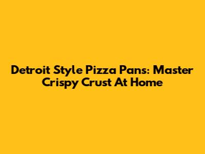 Detroit Style Pizza Pans: Master Crispy Crust At Home