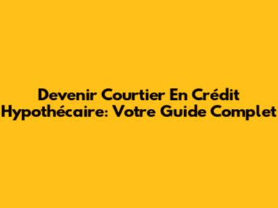 Devenir Courtier En Crédit Hypothécaire: Votre Guide Complet